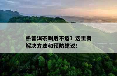 熟普洱茶喝后不适？这里有解决方法和预防建议！