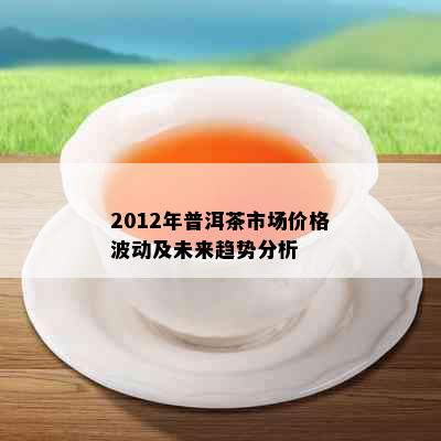 2012年普洱茶市场价格波动及未来趋势分析