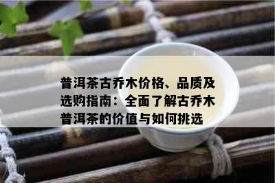 普洱茶古乔木价格、品质及选购指南：全面了解古乔木普洱茶的价值与如何挑选