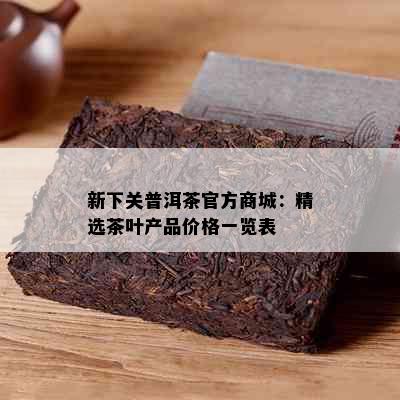 新下关普洱茶官方商城：精选茶叶产品价格一览表