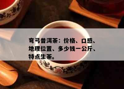 弯弓普洱茶：价格、口感、地理位置、多少钱一公斤、特点生茶。