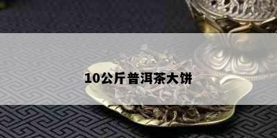 10公斤普洱茶大饼