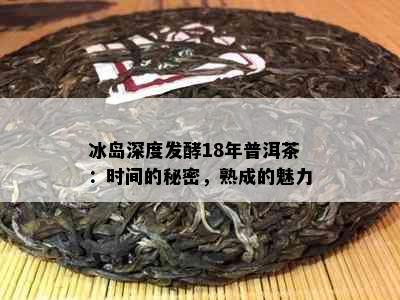 冰岛深度发酵18年普洱茶：时间的秘密，熟成的魅力