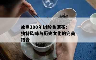 冰岛300年树龄普洱茶：独特风味与历史文化的完美结合