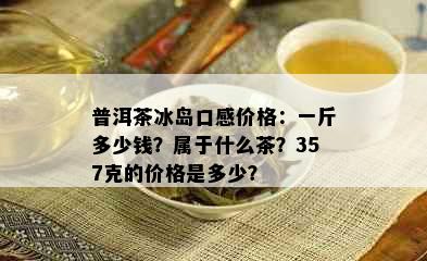 普洱茶冰岛口感价格：一斤多少钱？属于什么茶？357克的价格是多少？