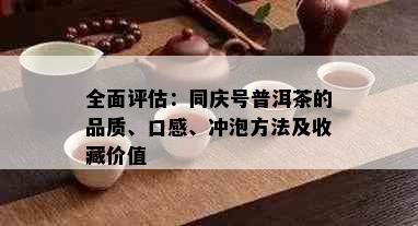 全面评估：同庆号普洱茶的品质、口感、冲泡方法及收藏价值