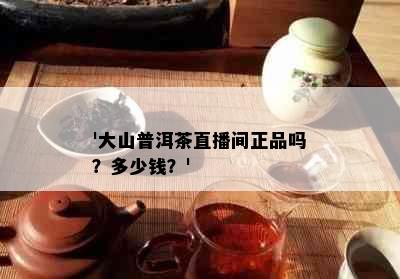 '大山普洱茶直播间正品吗？多少钱？'