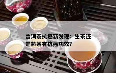 普洱茶抗癌新发现：生茶还是熟茶有抗癌功效？