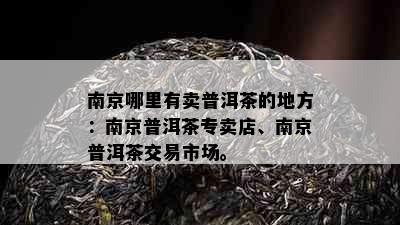 南京哪里有卖普洱茶的地方：南京普洱茶专卖店、南京普洱茶交易市场。