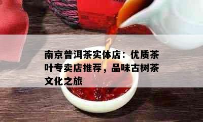 南京普洱茶实体店：优质茶叶专卖店推荐，品味古树茶文化之旅