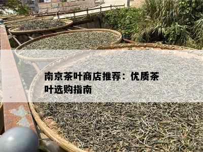 南京茶叶商店推荐：优质茶叶选购指南