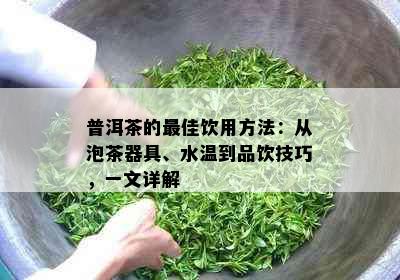 普洱茶的更佳饮用方法：从泡茶器具、水温到品饮技巧，一文详解