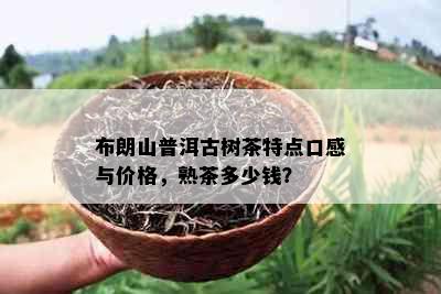 布朗山普洱古树茶特点口感与价格，熟茶多少钱？