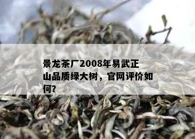 景龙茶厂2008年易武正山品质绿大树，官网评价如何？