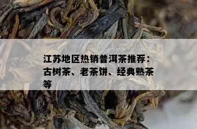 江苏地区热销普洱茶推荐：古树茶、老茶饼、经典熟茶等