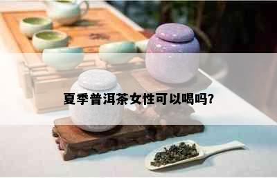 夏季普洱茶女性可以喝吗？