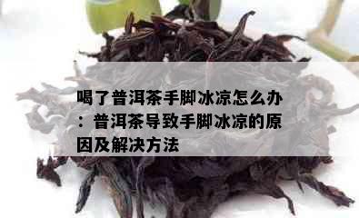 喝了普洱茶手脚冰凉怎么办：普洱茶导致手脚冰凉的原因及解决方法