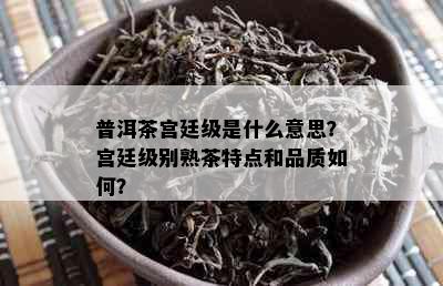 普洱茶宫廷级是什么意思？宫廷级别熟茶特点和品质如何？