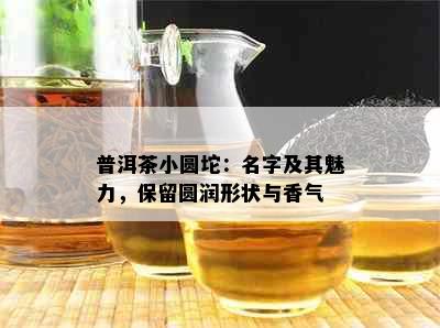 普洱茶小圆坨：名字及其魅力，保留圆润形状与香气