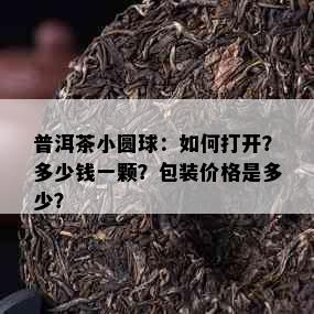 普洱茶小圆球：如何打开？多少钱一颗？包装价格是多少？