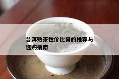 普洱熟茶性价比高的推荐与选购指南