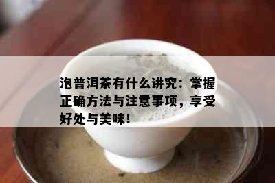 泡普洱茶有什么讲究：掌握正确方法与注意事项，享受好处与美味！