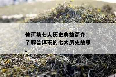 普洱茶七大历史典故简介：了解普洱茶的七大历史故事。