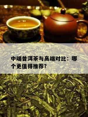 中端普洱茶与高端对比：哪个更值得推荐？