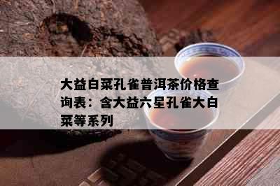 大益白菜孔雀普洱茶价格查询表：含大益六星孔雀大白菜等系列