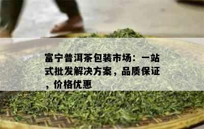 富宁普洱茶包装市场：一站式批发解决方案，品质保证，价格优惠