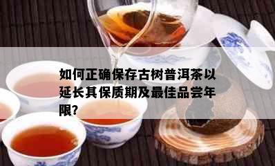 如何正确保存古树普洱茶以延长其保质期及更佳品尝年限？