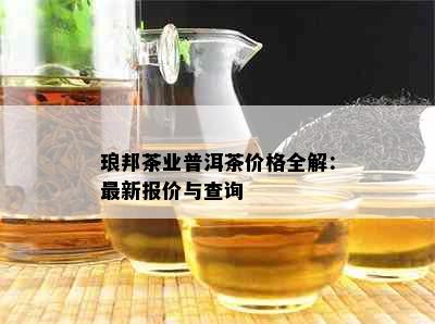 琅邦茶业普洱茶价格全解：最新报价与查询