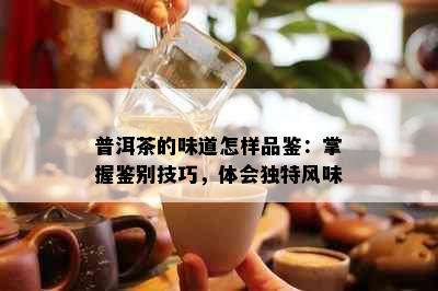 普洱茶的味道怎样品鉴：掌握鉴别技巧，体会独特风味