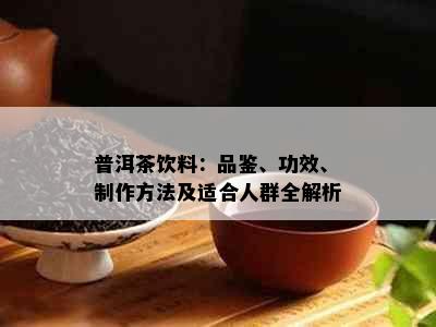 普洱茶饮料：品鉴、功效、制作方法及适合人群全解析