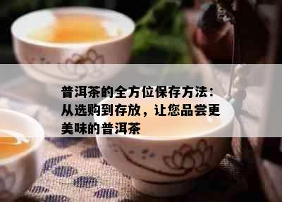 普洱茶的全方位保存方法：从选购到存放，让您品尝更美味的普洱茶