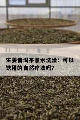 生姜普洱茶煮水洗澡：可以饮用的自然疗法吗？