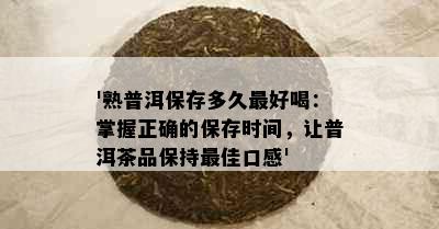 '熟普洱保存多久更好喝：掌握正确的保存时间，让普洱茶品保持更佳口感'