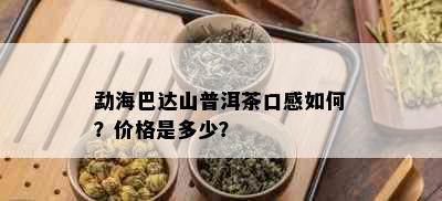 勐海巴达山普洱茶口感如何？价格是多少？