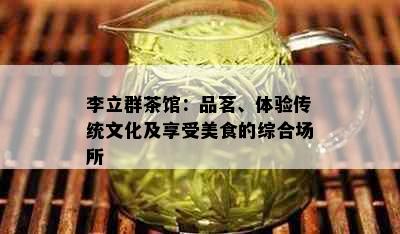 李立群茶馆：品茗、体验传统文化及享受美食的综合场所