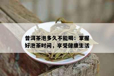 普洱茶泡多久不能喝：掌握好泡茶时间，享受健康生活