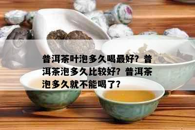 普洱茶叶泡多久喝更好？普洱茶泡多久比较好？普洱茶泡多久就不能喝了？