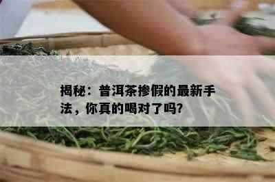 揭秘：普洱茶掺假的最新手法，你真的喝对了吗？