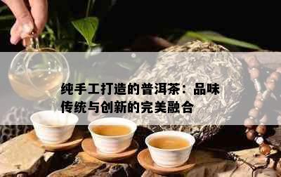 纯手工打造的普洱茶：品味传统与创新的完美融合