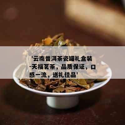  '云南普洱茶瓷罐礼盒装-天福茗茶，品质保证，口感一流，送礼佳品'