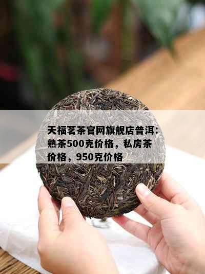 天福茗茶官网旗舰店普洱：熟茶500克价格，私房茶价格，950克价格