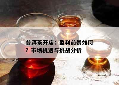 普洱茶开店：盈利前景如何？市场机遇与挑战分析