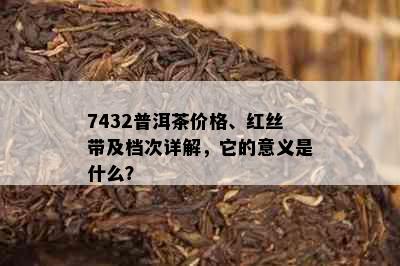 7432普洱茶价格、红丝带及档次详解，它的意义是什么？