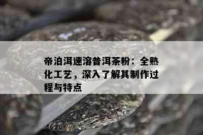 帝泊洱速溶普洱茶粉：全熟化工艺，深入了解其制作过程与特点