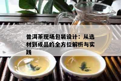 普洱茶现场包装设计：从选材到成品的全方位解析与实践