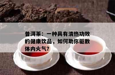 普洱茶：一种具有清热功效的健康饮品，如何助你驱散体内火气？